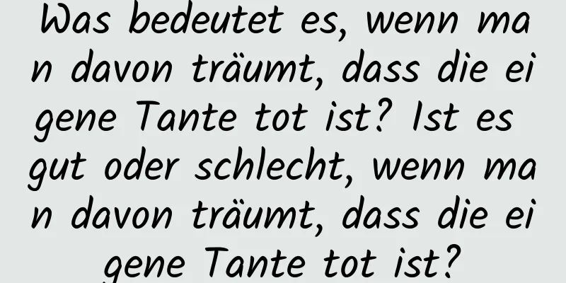 Was bedeutet es, wenn man davon träumt, dass die eigene Tante tot ist? Ist es gut oder schlecht, wenn man davon träumt, dass die eigene Tante tot ist?