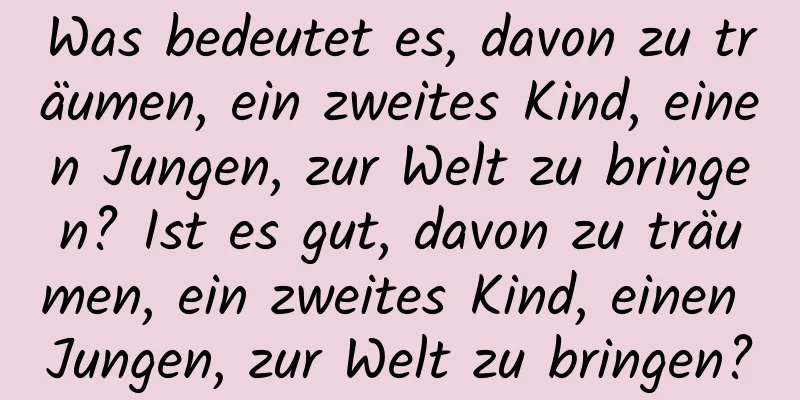 Was bedeutet es, davon zu träumen, ein zweites Kind, einen Jungen, zur Welt zu bringen? Ist es gut, davon zu träumen, ein zweites Kind, einen Jungen, zur Welt zu bringen?