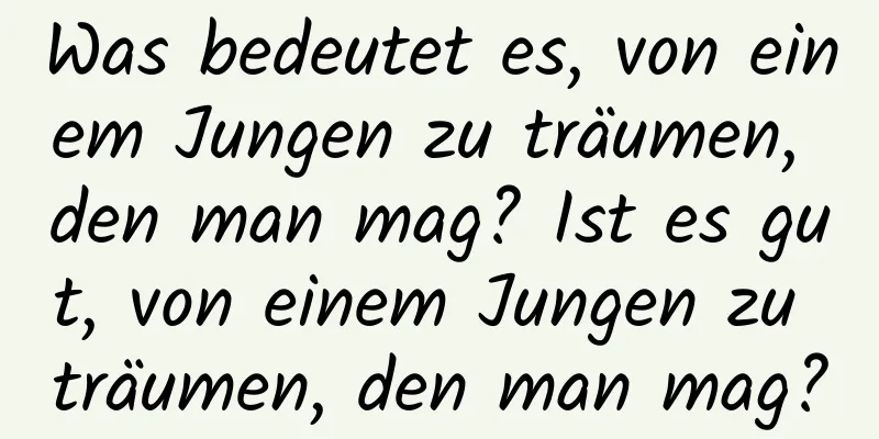 Was bedeutet es, von einem Jungen zu träumen, den man mag? Ist es gut, von einem Jungen zu träumen, den man mag?