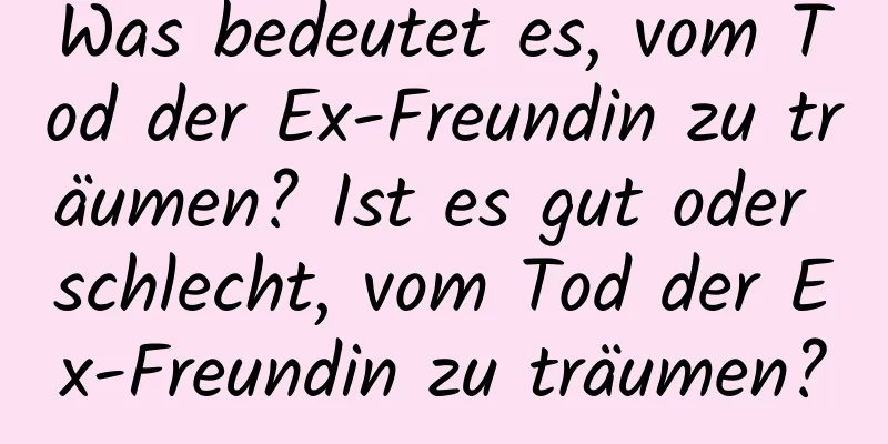 Was bedeutet es, vom Tod der Ex-Freundin zu träumen? Ist es gut oder schlecht, vom Tod der Ex-Freundin zu träumen?