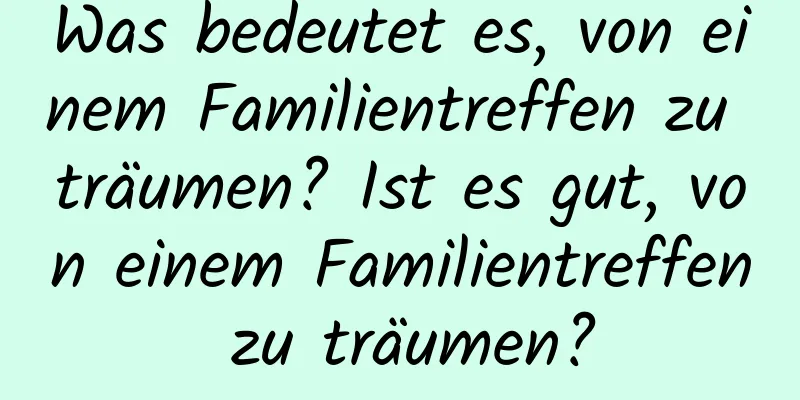 Was bedeutet es, von einem Familientreffen zu träumen? Ist es gut, von einem Familientreffen zu träumen?