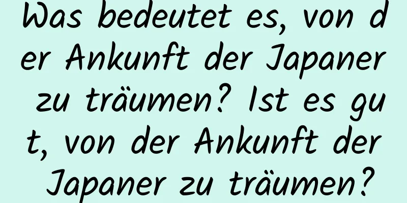 Was bedeutet es, von der Ankunft der Japaner zu träumen? Ist es gut, von der Ankunft der Japaner zu träumen?