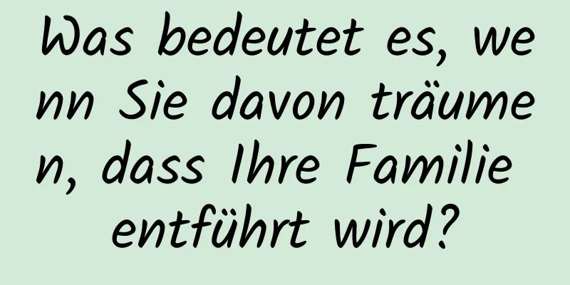 Was bedeutet es, wenn Sie davon träumen, dass Ihre Familie entführt wird?