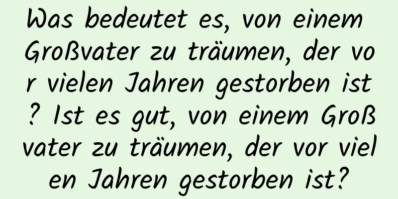 Was bedeutet es, von einem Großvater zu träumen, der vor vielen Jahren gestorben ist? Ist es gut, von einem Großvater zu träumen, der vor vielen Jahren gestorben ist?