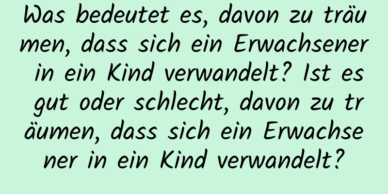 Was bedeutet es, davon zu träumen, dass sich ein Erwachsener in ein Kind verwandelt? Ist es gut oder schlecht, davon zu träumen, dass sich ein Erwachsener in ein Kind verwandelt?