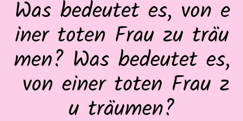 Was bedeutet es, von einer toten Frau zu träumen? Was bedeutet es, von einer toten Frau zu träumen?