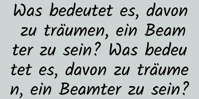 Was bedeutet es, davon zu träumen, ein Beamter zu sein? Was bedeutet es, davon zu träumen, ein Beamter zu sein?