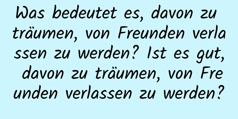 Was bedeutet es, davon zu träumen, von Freunden verlassen zu werden? Ist es gut, davon zu träumen, von Freunden verlassen zu werden?