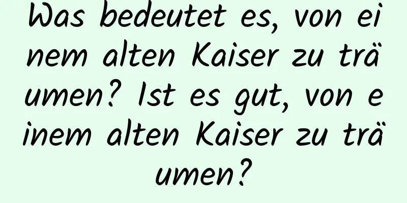 Was bedeutet es, von einem alten Kaiser zu träumen? Ist es gut, von einem alten Kaiser zu träumen?