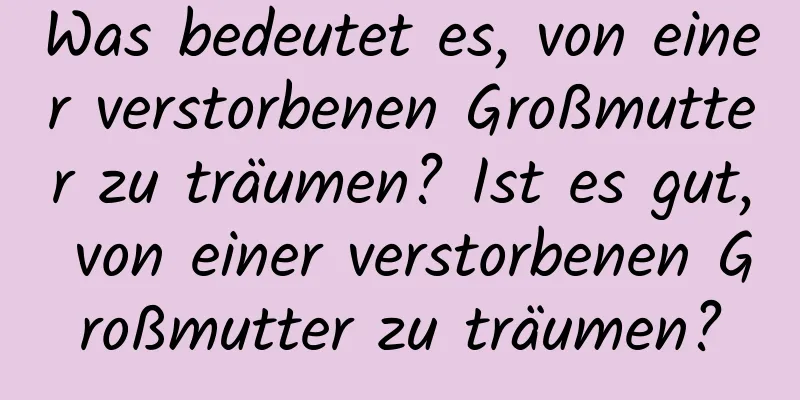 Was bedeutet es, von einer verstorbenen Großmutter zu träumen? Ist es gut, von einer verstorbenen Großmutter zu träumen?