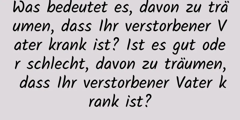 Was bedeutet es, davon zu träumen, dass Ihr verstorbener Vater krank ist? Ist es gut oder schlecht, davon zu träumen, dass Ihr verstorbener Vater krank ist?