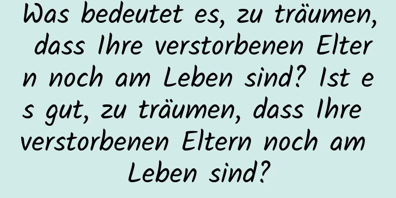 Was bedeutet es, zu träumen, dass Ihre verstorbenen Eltern noch am Leben sind? Ist es gut, zu träumen, dass Ihre verstorbenen Eltern noch am Leben sind?