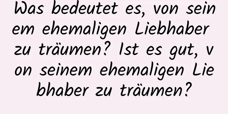 Was bedeutet es, von seinem ehemaligen Liebhaber zu träumen? Ist es gut, von seinem ehemaligen Liebhaber zu träumen?