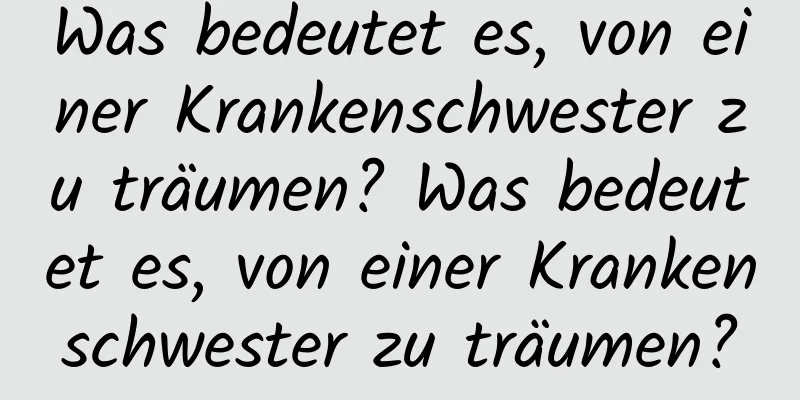 Was bedeutet es, von einer Krankenschwester zu träumen? Was bedeutet es, von einer Krankenschwester zu träumen?