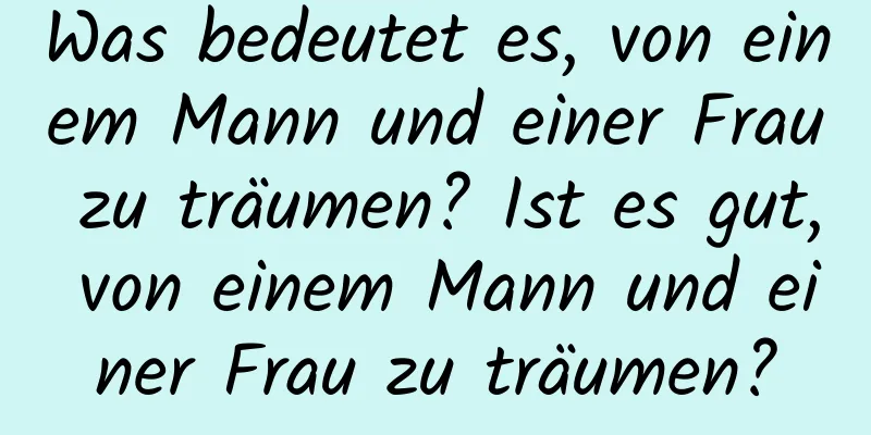 Was bedeutet es, von einem Mann und einer Frau zu träumen? Ist es gut, von einem Mann und einer Frau zu träumen?