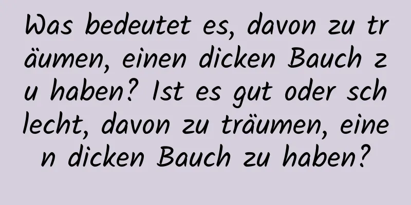 Was bedeutet es, davon zu träumen, einen dicken Bauch zu haben? Ist es gut oder schlecht, davon zu träumen, einen dicken Bauch zu haben?