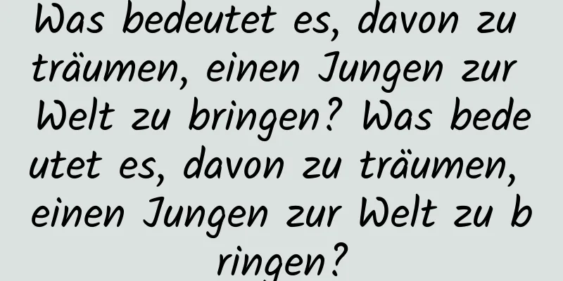 Was bedeutet es, davon zu träumen, einen Jungen zur Welt zu bringen? Was bedeutet es, davon zu träumen, einen Jungen zur Welt zu bringen?