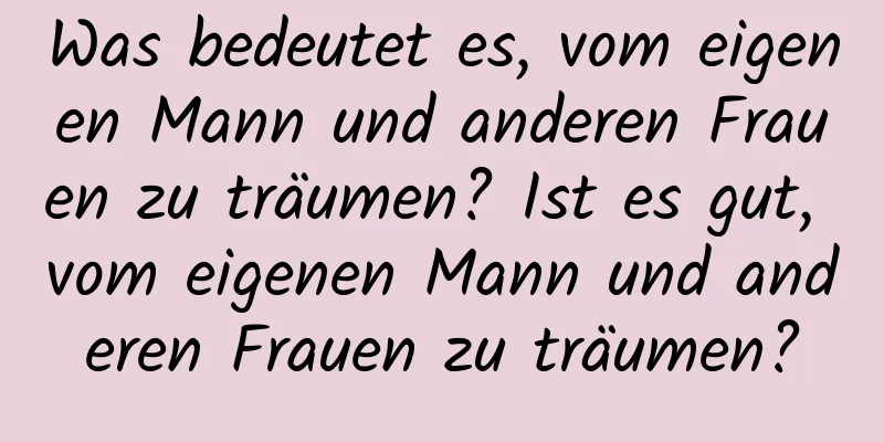 Was bedeutet es, vom eigenen Mann und anderen Frauen zu träumen? Ist es gut, vom eigenen Mann und anderen Frauen zu träumen?