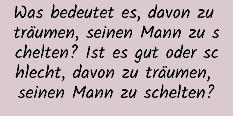 Was bedeutet es, davon zu träumen, seinen Mann zu schelten? Ist es gut oder schlecht, davon zu träumen, seinen Mann zu schelten?