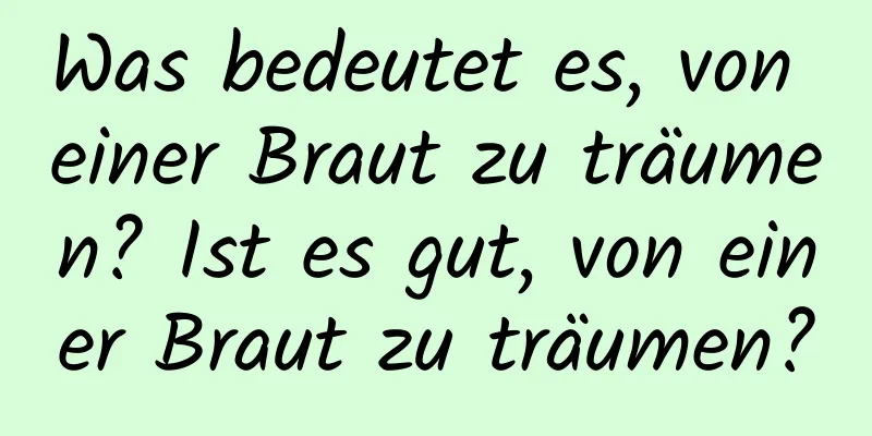 Was bedeutet es, von einer Braut zu träumen? Ist es gut, von einer Braut zu träumen?