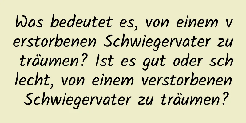 Was bedeutet es, von einem verstorbenen Schwiegervater zu träumen? Ist es gut oder schlecht, von einem verstorbenen Schwiegervater zu träumen?