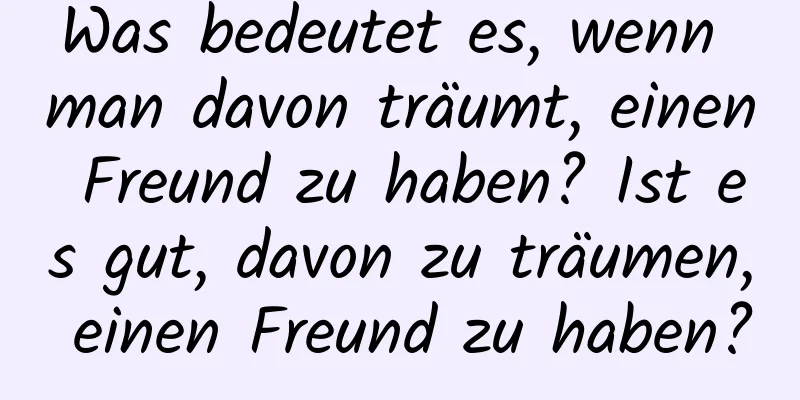 Was bedeutet es, wenn man davon träumt, einen Freund zu haben? Ist es gut, davon zu träumen, einen Freund zu haben?