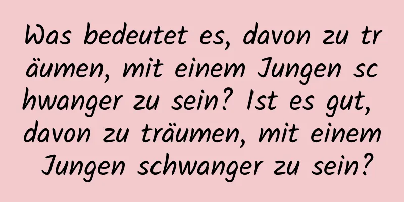 Was bedeutet es, davon zu träumen, mit einem Jungen schwanger zu sein? Ist es gut, davon zu träumen, mit einem Jungen schwanger zu sein?