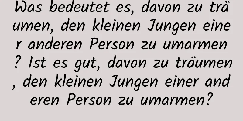 Was bedeutet es, davon zu träumen, den kleinen Jungen einer anderen Person zu umarmen? Ist es gut, davon zu träumen, den kleinen Jungen einer anderen Person zu umarmen?