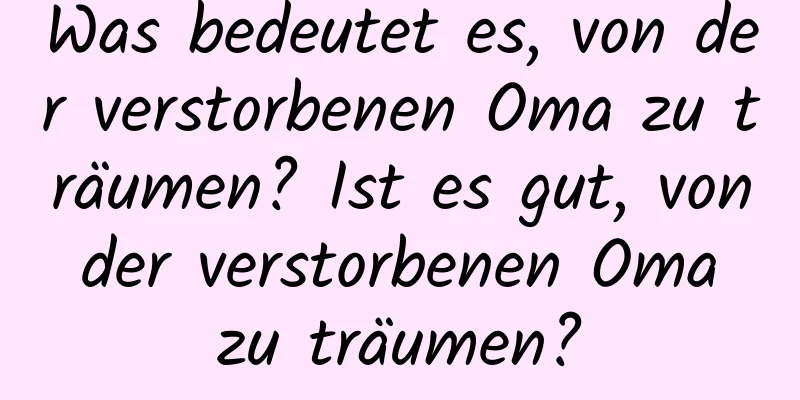 Was bedeutet es, von der verstorbenen Oma zu träumen? Ist es gut, von der verstorbenen Oma zu träumen?