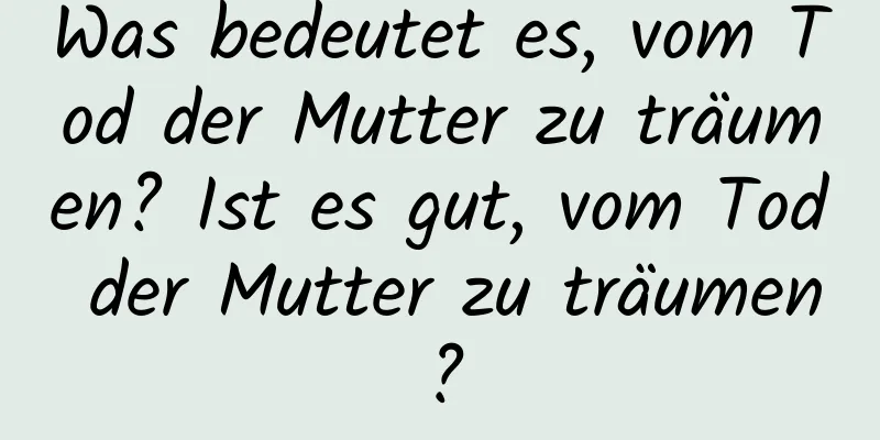 Was bedeutet es, vom Tod der Mutter zu träumen? Ist es gut, vom Tod der Mutter zu träumen?