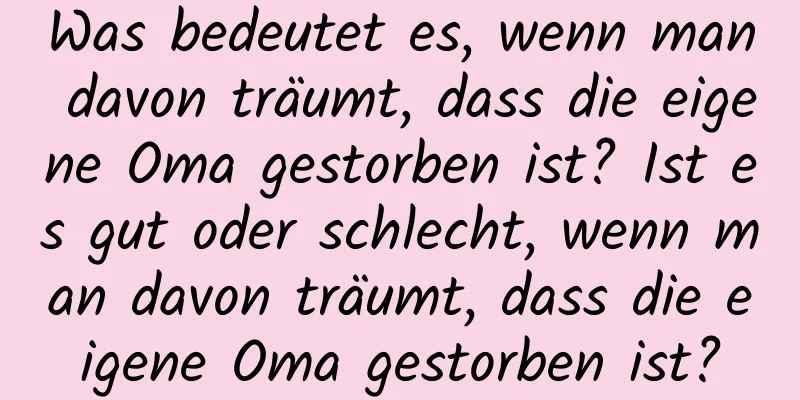 Was bedeutet es, wenn man davon träumt, dass die eigene Oma gestorben ist? Ist es gut oder schlecht, wenn man davon träumt, dass die eigene Oma gestorben ist?