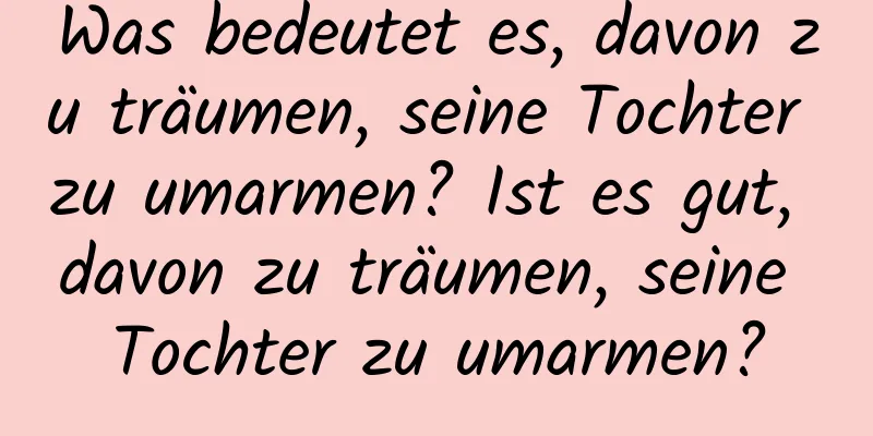 Was bedeutet es, davon zu träumen, seine Tochter zu umarmen? Ist es gut, davon zu träumen, seine Tochter zu umarmen?