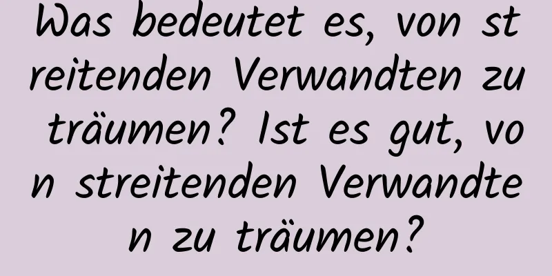 Was bedeutet es, von streitenden Verwandten zu träumen? Ist es gut, von streitenden Verwandten zu träumen?