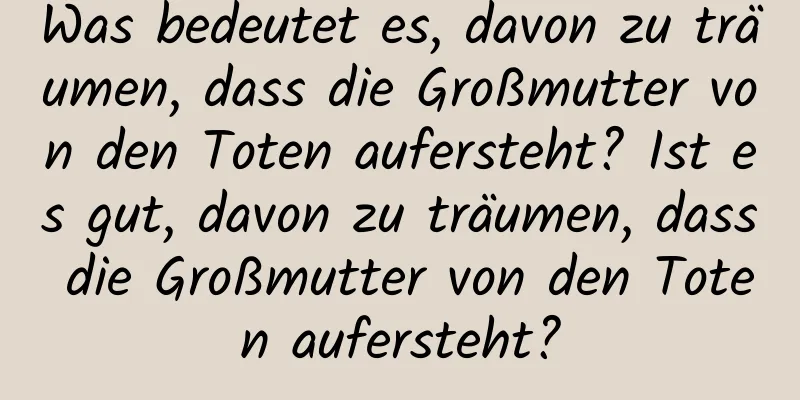 Was bedeutet es, davon zu träumen, dass die Großmutter von den Toten aufersteht? Ist es gut, davon zu träumen, dass die Großmutter von den Toten aufersteht?