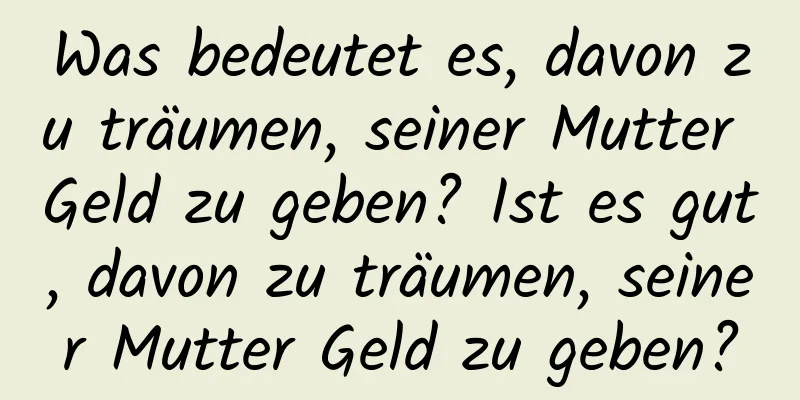 Was bedeutet es, davon zu träumen, seiner Mutter Geld zu geben? Ist es gut, davon zu träumen, seiner Mutter Geld zu geben?