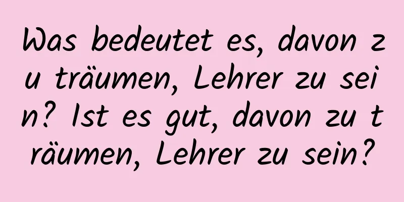 Was bedeutet es, davon zu träumen, Lehrer zu sein? Ist es gut, davon zu träumen, Lehrer zu sein?