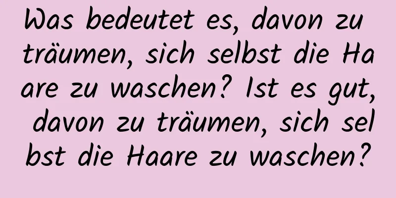 Was bedeutet es, davon zu träumen, sich selbst die Haare zu waschen? Ist es gut, davon zu träumen, sich selbst die Haare zu waschen?