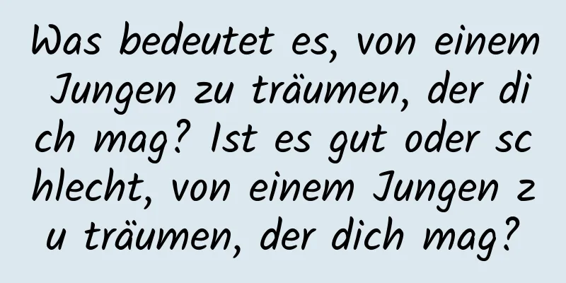 Was bedeutet es, von einem Jungen zu träumen, der dich mag? Ist es gut oder schlecht, von einem Jungen zu träumen, der dich mag?