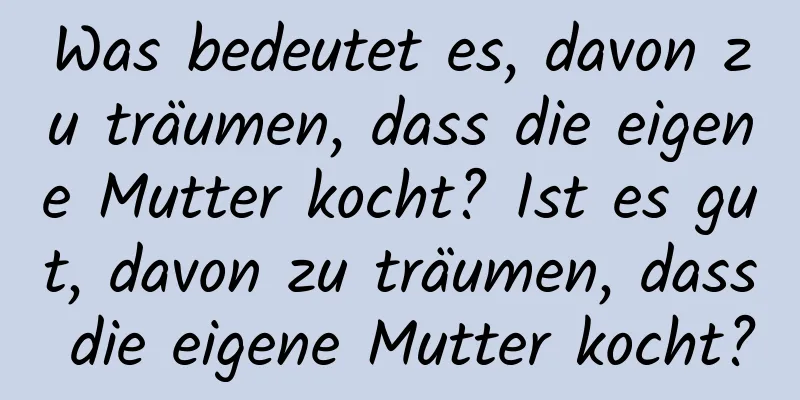 Was bedeutet es, davon zu träumen, dass die eigene Mutter kocht? Ist es gut, davon zu träumen, dass die eigene Mutter kocht?