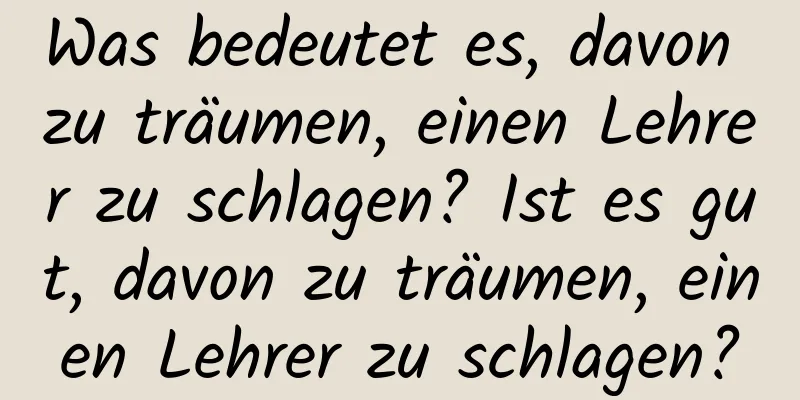 Was bedeutet es, davon zu träumen, einen Lehrer zu schlagen? Ist es gut, davon zu träumen, einen Lehrer zu schlagen?