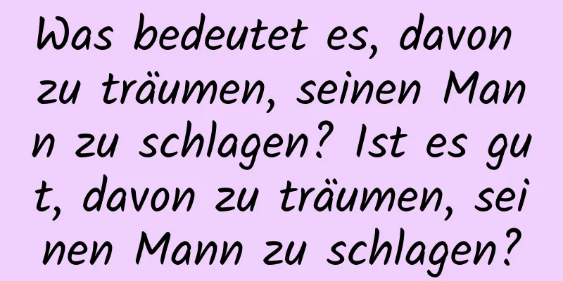 Was bedeutet es, davon zu träumen, seinen Mann zu schlagen? Ist es gut, davon zu träumen, seinen Mann zu schlagen?