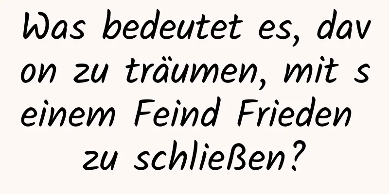 Was bedeutet es, davon zu träumen, mit seinem Feind Frieden zu schließen?