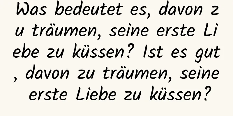 Was bedeutet es, davon zu träumen, seine erste Liebe zu küssen? Ist es gut, davon zu träumen, seine erste Liebe zu küssen?