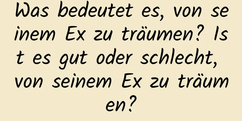 Was bedeutet es, von seinem Ex zu träumen? Ist es gut oder schlecht, von seinem Ex zu träumen?