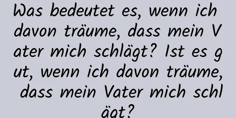 Was bedeutet es, wenn ich davon träume, dass mein Vater mich schlägt? Ist es gut, wenn ich davon träume, dass mein Vater mich schlägt?