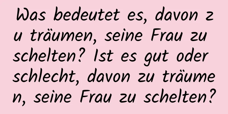 Was bedeutet es, davon zu träumen, seine Frau zu schelten? Ist es gut oder schlecht, davon zu träumen, seine Frau zu schelten?