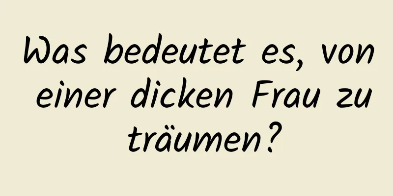 Was bedeutet es, von einer dicken Frau zu träumen?