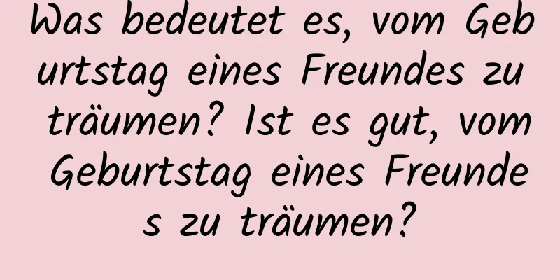 Was bedeutet es, vom Geburtstag eines Freundes zu träumen? Ist es gut, vom Geburtstag eines Freundes zu träumen?