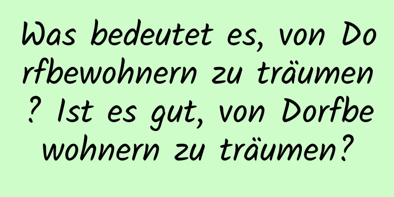 Was bedeutet es, von Dorfbewohnern zu träumen? Ist es gut, von Dorfbewohnern zu träumen?