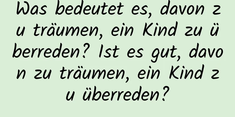 Was bedeutet es, davon zu träumen, ein Kind zu überreden? Ist es gut, davon zu träumen, ein Kind zu überreden?